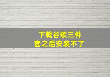 下载谷歌三件套之后安装不了