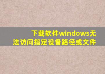 下载软件windows无法访问指定设备路径或文件