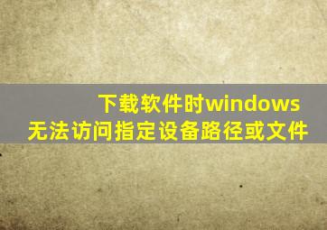 下载软件时windows无法访问指定设备路径或文件