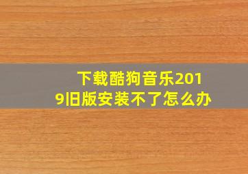 下载酷狗音乐2019旧版安装不了怎么办