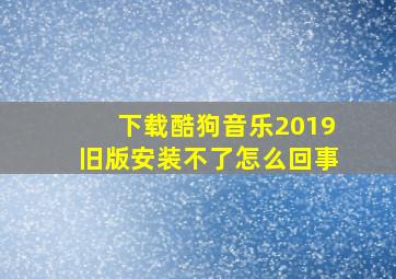 下载酷狗音乐2019旧版安装不了怎么回事