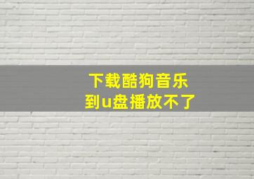 下载酷狗音乐到u盘播放不了