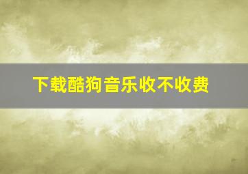 下载酷狗音乐收不收费