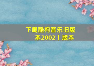 下载酷狗音乐旧版本2002丨版本