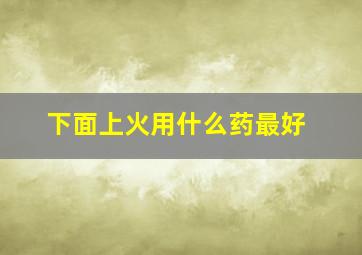 下面上火用什么药最好