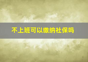 不上班可以缴纳社保吗