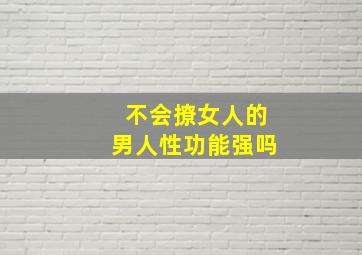 不会撩女人的男人性功能强吗