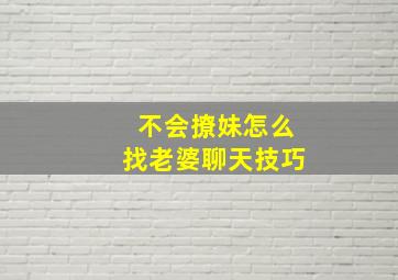 不会撩妹怎么找老婆聊天技巧