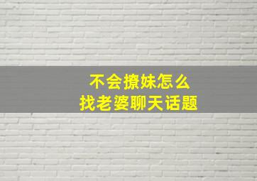 不会撩妹怎么找老婆聊天话题