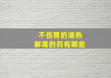 不伤胃的清热解毒的药有哪些