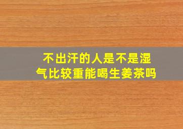 不出汗的人是不是湿气比较重能喝生姜茶吗