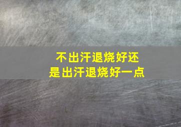 不出汗退烧好还是出汗退烧好一点