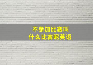 不参加比赛叫什么比赛呢英语