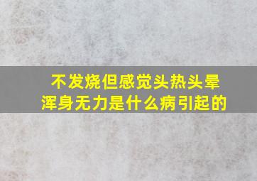 不发烧但感觉头热头晕浑身无力是什么病引起的