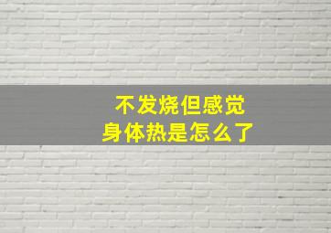 不发烧但感觉身体热是怎么了