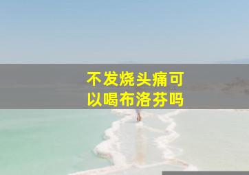 不发烧头痛可以喝布洛芬吗