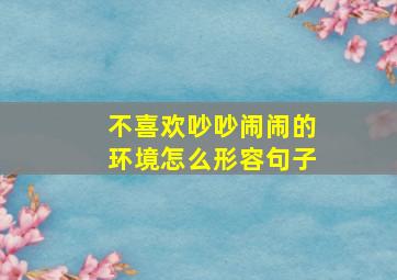 不喜欢吵吵闹闹的环境怎么形容句子