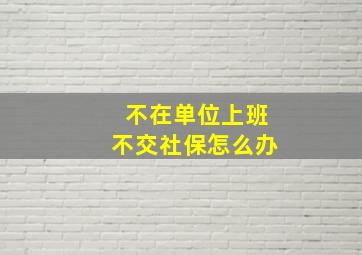 不在单位上班不交社保怎么办