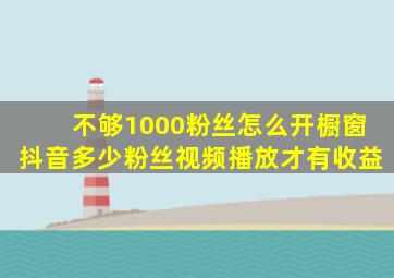 不够1000粉丝怎么开橱窗抖音多少粉丝视频播放才有收益