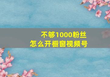 不够1000粉丝怎么开橱窗视频号