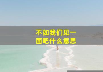 不如我们见一面吧什么意思