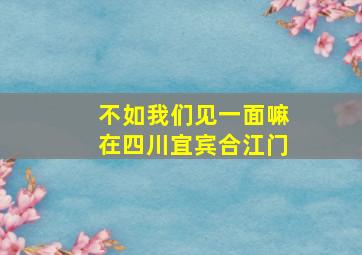 不如我们见一面嘛在四川宜宾合江门