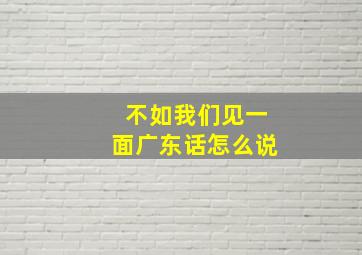 不如我们见一面广东话怎么说