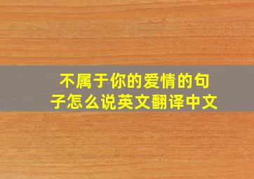 不属于你的爱情的句子怎么说英文翻译中文