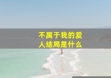 不属于我的爱人结局是什么