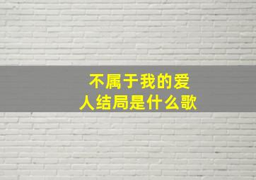 不属于我的爱人结局是什么歌