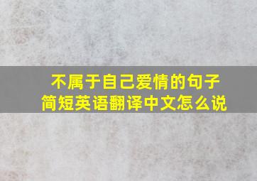 不属于自己爱情的句子简短英语翻译中文怎么说