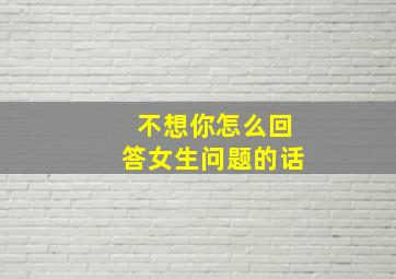 不想你怎么回答女生问题的话