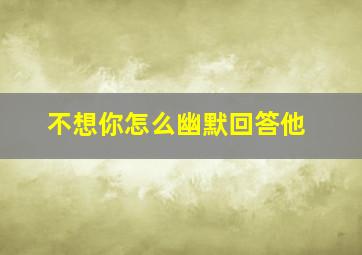 不想你怎么幽默回答他