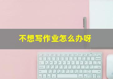 不想写作业怎么办呀