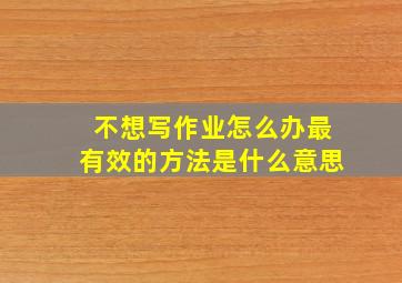 不想写作业怎么办最有效的方法是什么意思