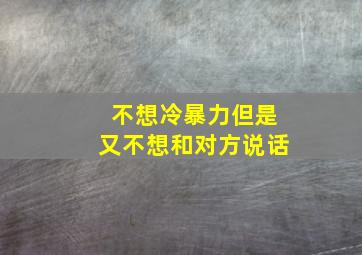 不想冷暴力但是又不想和对方说话