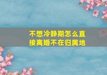 不想冷静期怎么直接离婚不在归属地