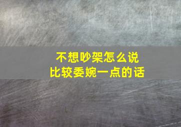 不想吵架怎么说比较委婉一点的话