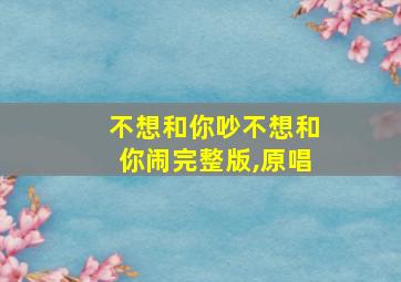 不想和你吵不想和你闹完整版,原唱