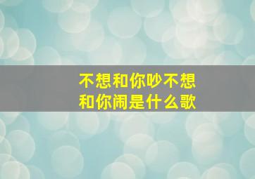 不想和你吵不想和你闹是什么歌