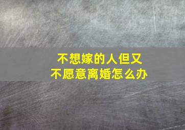 不想嫁的人但又不愿意离婚怎么办