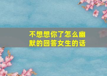 不想想你了怎么幽默的回答女生的话