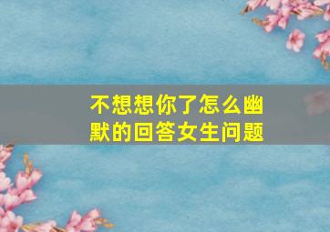 不想想你了怎么幽默的回答女生问题