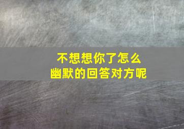 不想想你了怎么幽默的回答对方呢