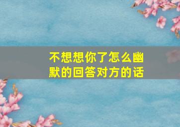 不想想你了怎么幽默的回答对方的话