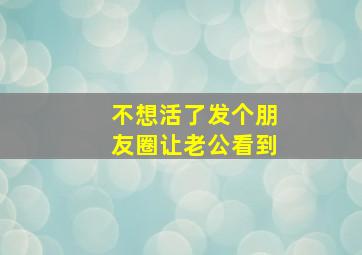 不想活了发个朋友圈让老公看到