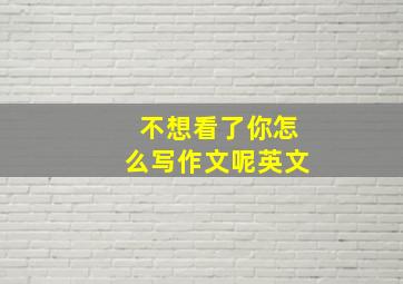 不想看了你怎么写作文呢英文