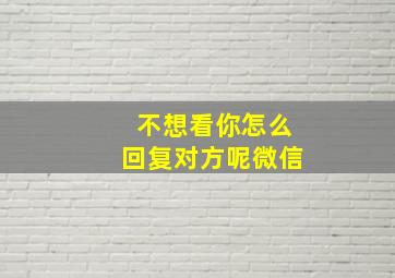 不想看你怎么回复对方呢微信