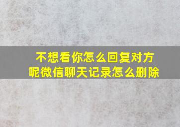 不想看你怎么回复对方呢微信聊天记录怎么删除