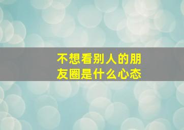 不想看别人的朋友圈是什么心态